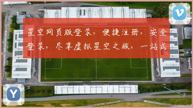 星空网页版登录，便捷注册，安全登录，尽享虚拟星空之旅，一站式服务体验