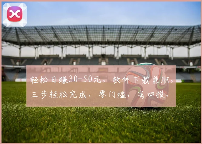 轻松日赚30-50元，软件下载兼职，三步轻松完成，零门槛，高回报，快来体验