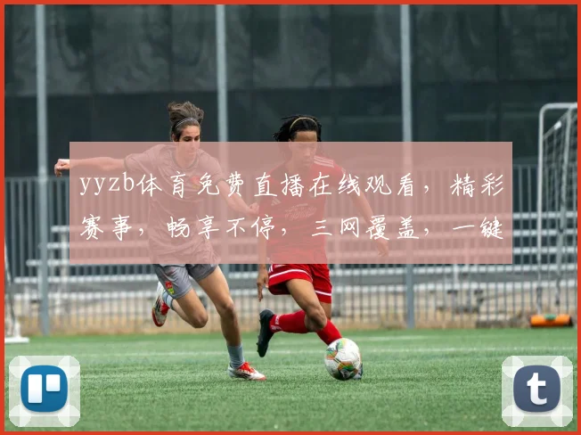 yyzb体育免费直播在线观看，精彩赛事，畅享不停，三网覆盖，一键直达，体验非凡