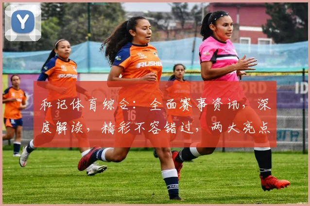 和记体育综合：全面赛事资讯，深度解读，精彩不容错过，两大亮点，尽在掌握