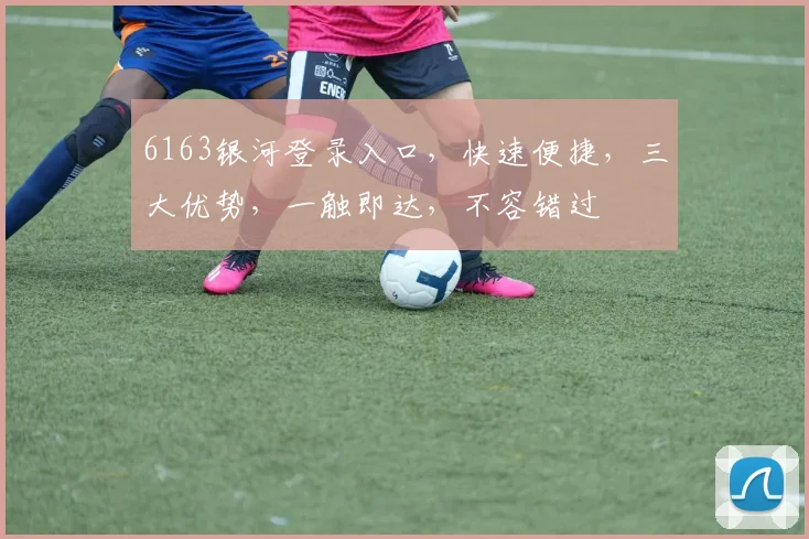 6163银河登录入口，快速便捷，三大优势，一触即达，不容错过