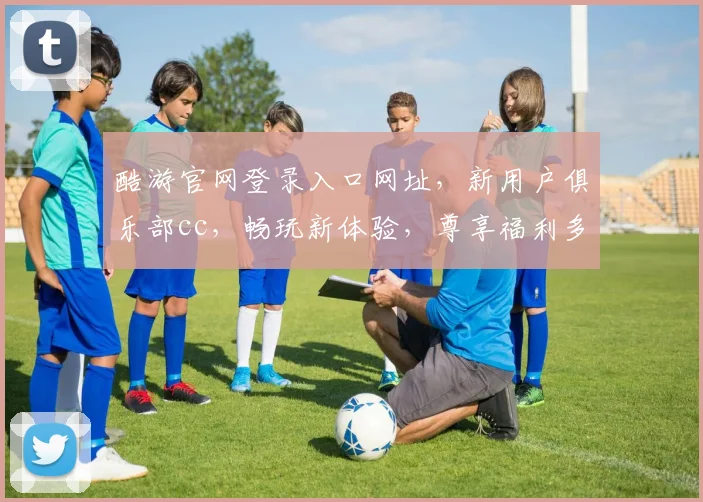 酷游官网登录入口网址，新用户俱乐部cc，畅玩新体验，尊享福利多