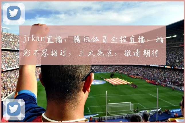 jrkan直播，腾讯体育全程直播，精彩不容错过，三大亮点，敬请期待
