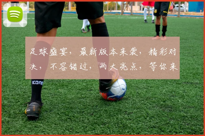 足球盛宴，最新版本来袭，精彩对决，不容错过，两大亮点，等你来战