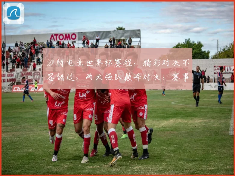 沙特电竞世界杯赛程，精彩对决不容错过，两大强队巅峰对决，赛事亮点抢先看