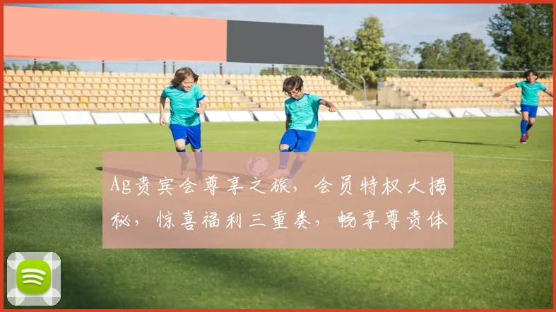 Ag贵宾会尊享之旅，会员特权大揭秘，惊喜福利三重奏，畅享尊贵体验每一刻，尽在Ag贵宾会