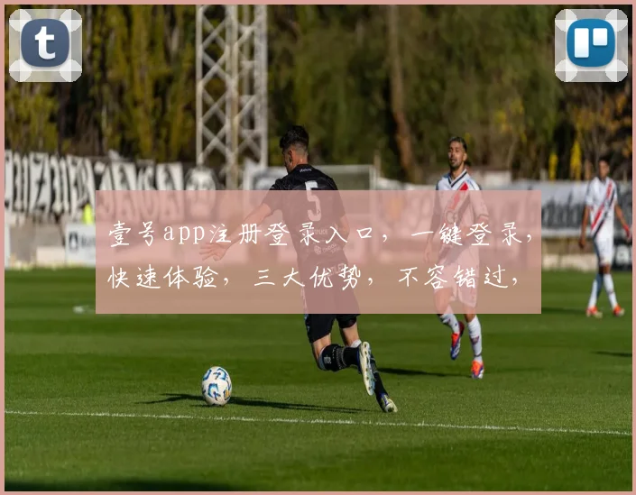 壹号app注册登录入口，一键登录，快速体验，三大优势，不容错过，立即体验