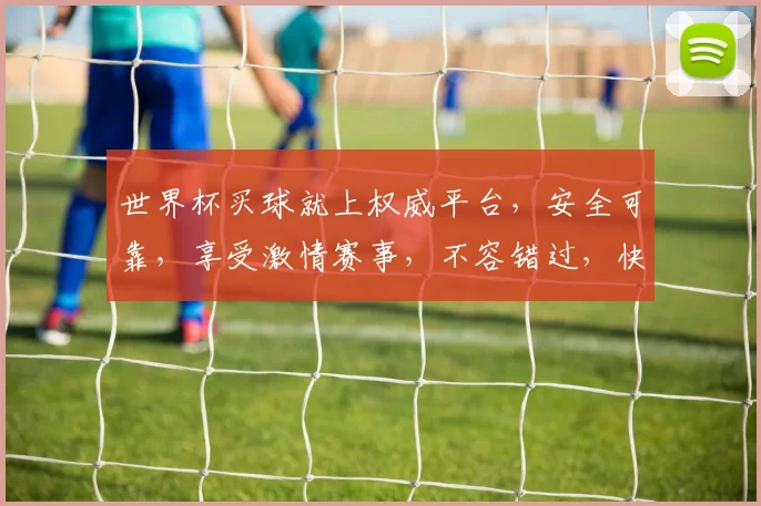 世界杯买球就上权威平台，安全可靠，享受激情赛事，不容错过，快来体验