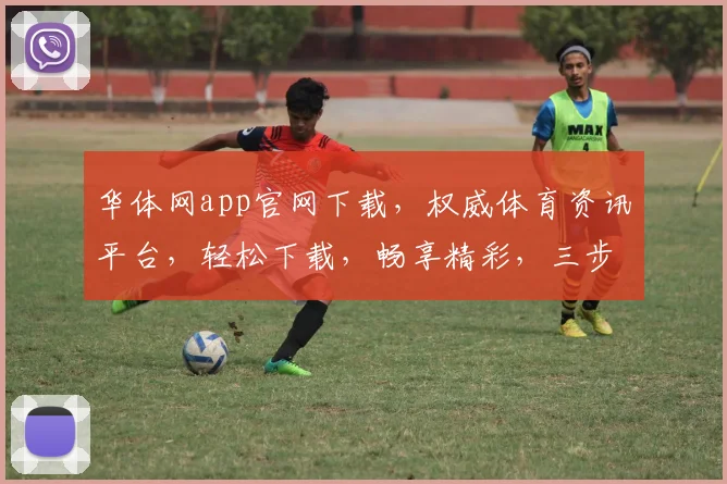 华体网app官网下载，权威体育资讯平台，轻松下载，畅享精彩，三步轻松上手，不容错过，快来体验