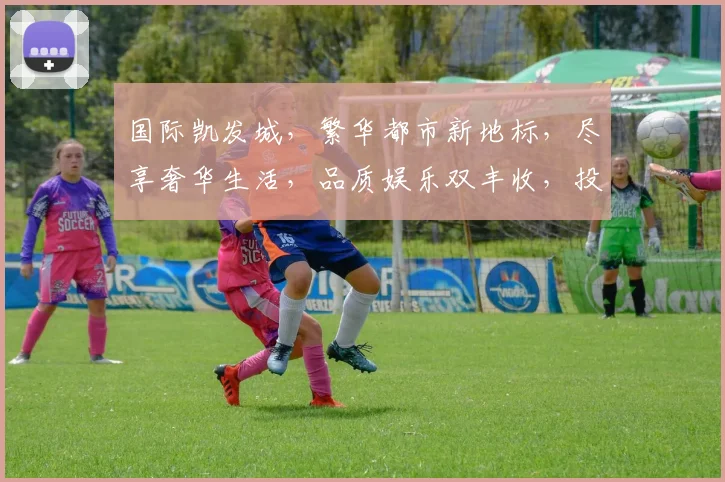 国际凯发城，繁华都市新地标，尽享奢华生活，品质娱乐双丰收，投资首选之地