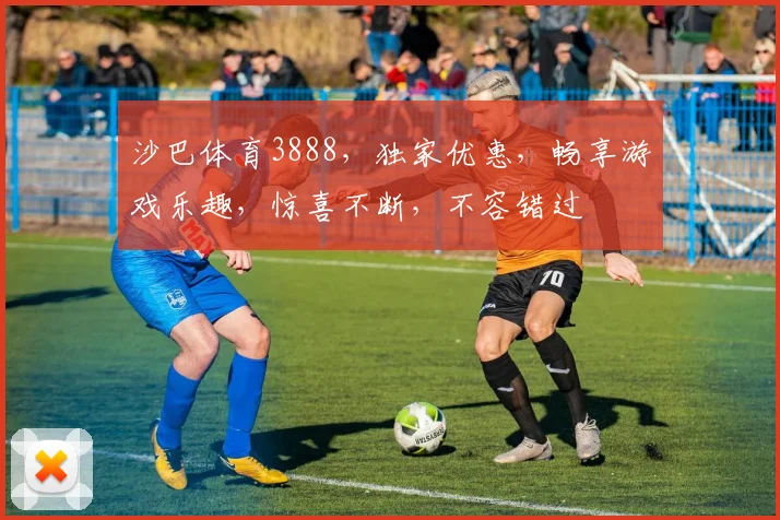 沙巴体育3888，独家优惠，畅享游戏乐趣，惊喜不断，不容错过