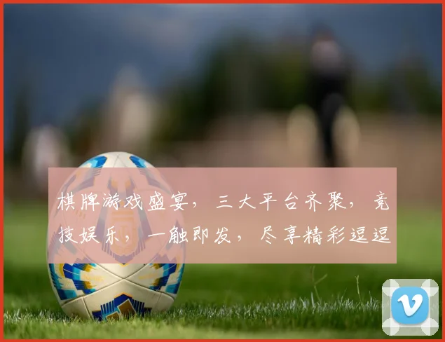 棋牌游戏盛宴，三大平台齐聚，竞技娱乐，一触即发，尽享精彩逗逗乐